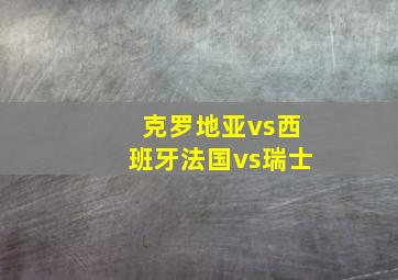 克罗地亚vs西班牙法国vs瑞士