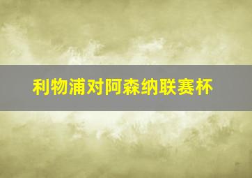 利物浦对阿森纳联赛杯