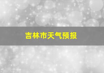 吉林市天气预报