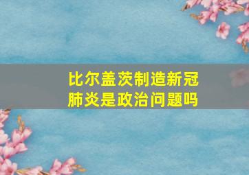 比尔盖茨制造新冠肺炎是政治问题吗