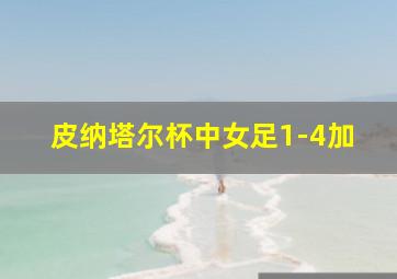 皮纳塔尔杯中女足1-4加